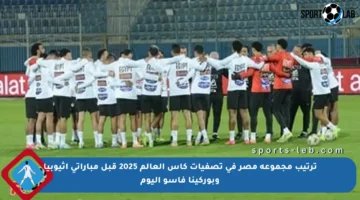 ترتيب مجموعة مصر في تصفيات كأس العالم 2025 قبل مباراتي إثيوبيا وبوركينا فاسو اليوم